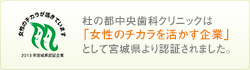 杜の都中央歯科クリニックは「女性のチカラを活かす企業」として宮城県より認証されました。