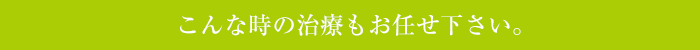 こんな時の治療もお任せください